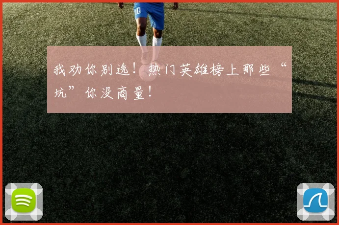 我劝你别选！热门英雄榜上那些“坑”你没商量！