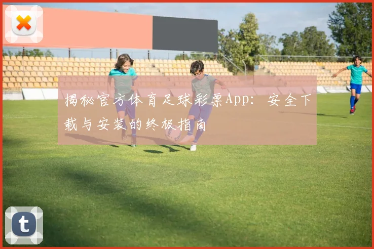 揭秘官方体育足球彩票App：安全下载与安装的终极指南